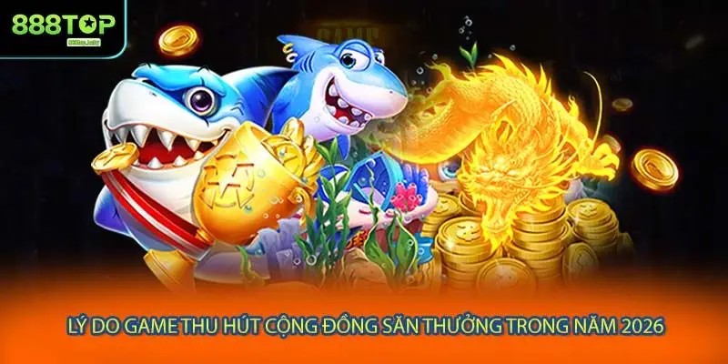 Lý do game thu hút cộng đồng săn thưởng trong năm 2026
