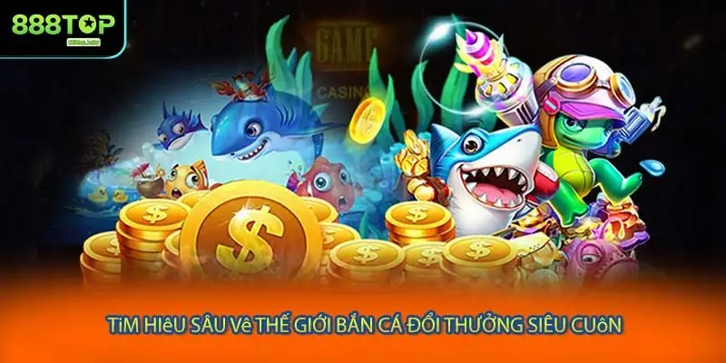 Tìm hiểu sâu về thế giới bắn cá đổi thưởng siêu cuốn